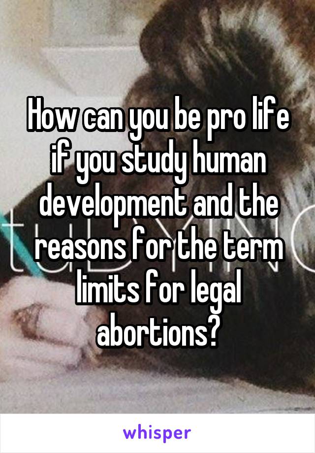 How can you be pro life if you study human development and the reasons for the term limits for legal abortions?