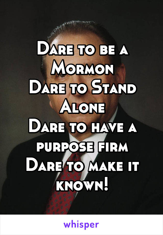 Dare to be a Mormon
Dare to Stand Alone
Dare to have a purpose firm
Dare to make it known!