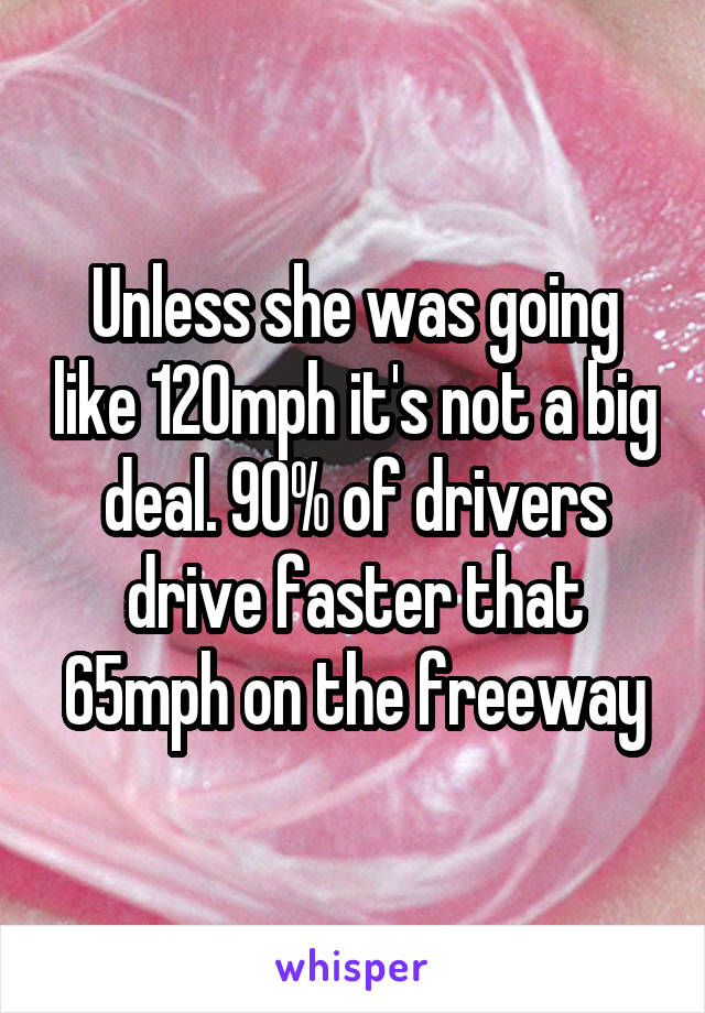 Unless she was going like 120mph it's not a big deal. 90% of drivers drive faster that 65mph on the freeway