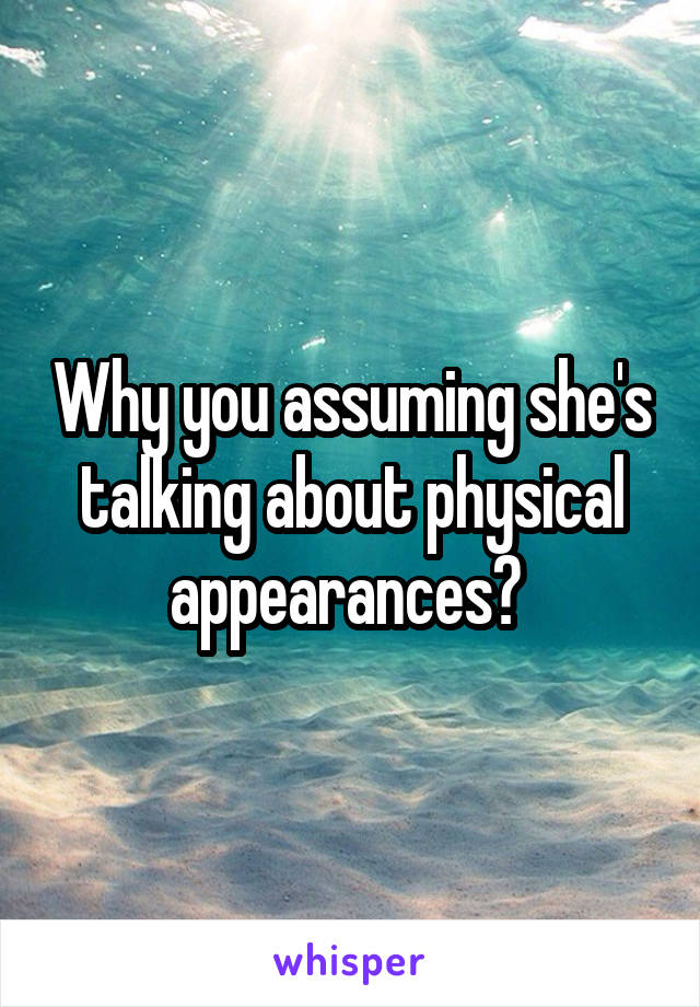 Why you assuming she's talking about physical appearances? 