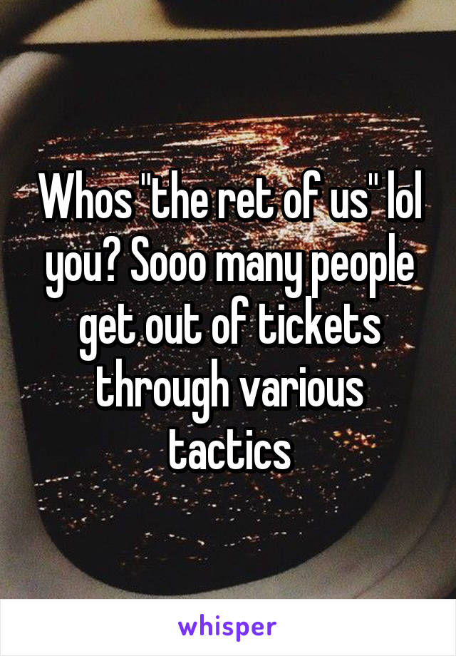 Whos "the ret of us" lol you? Sooo many people get out of tickets through various tactics