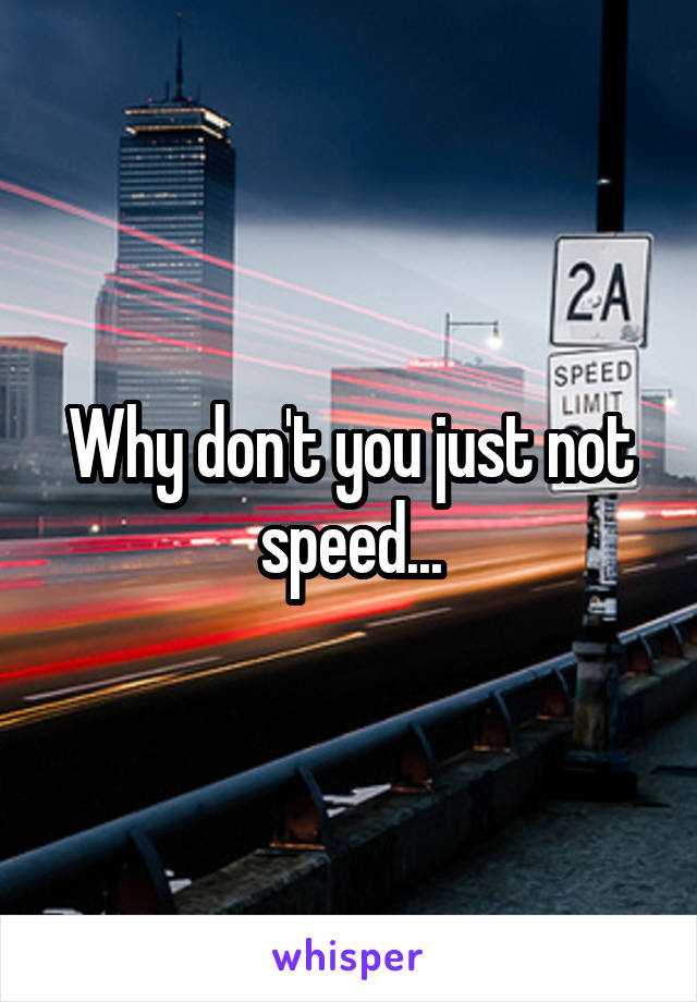 Why don't you just not speed...