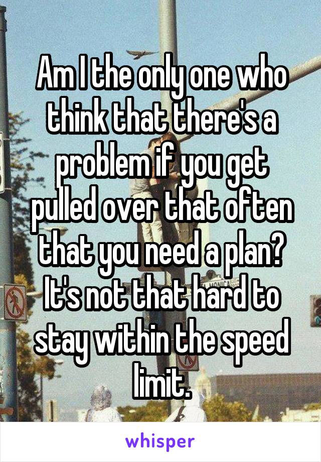 Am I the only one who think that there's a problem if you get pulled over that often that you need a plan?
It's not that hard to stay within the speed limit.