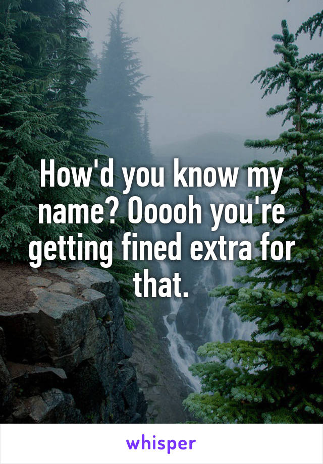 How'd you know my name? Ooooh you're getting fined extra for that.