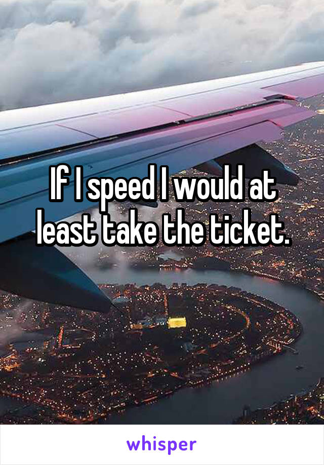 If I speed I would at least take the ticket.
