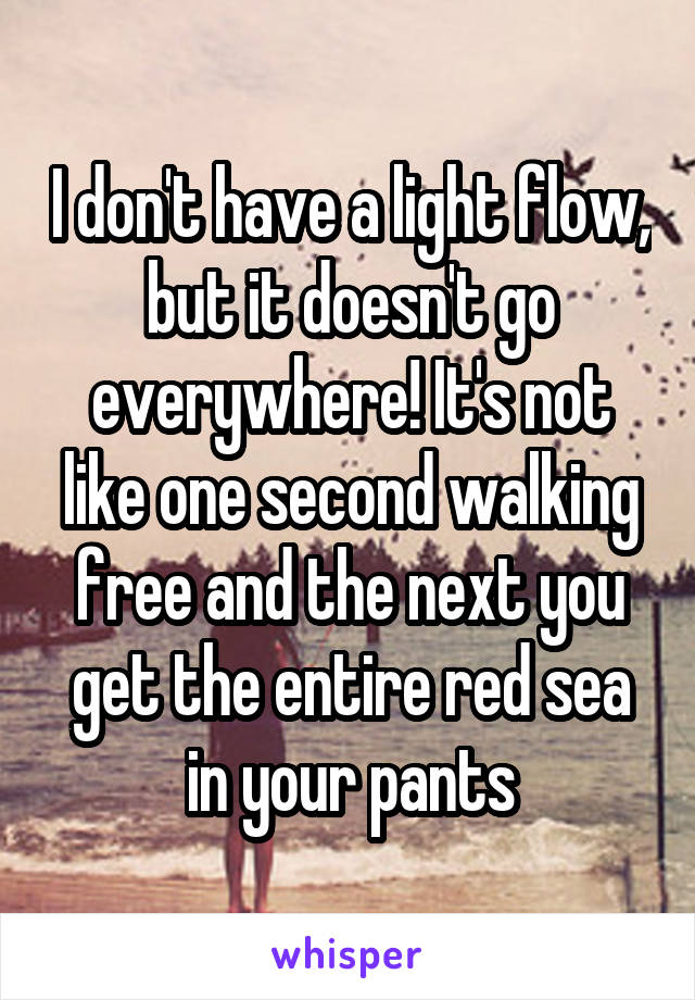 I don't have a light flow, but it doesn't go everywhere! It's not like one second walking free and the next you get the entire red sea in your pants