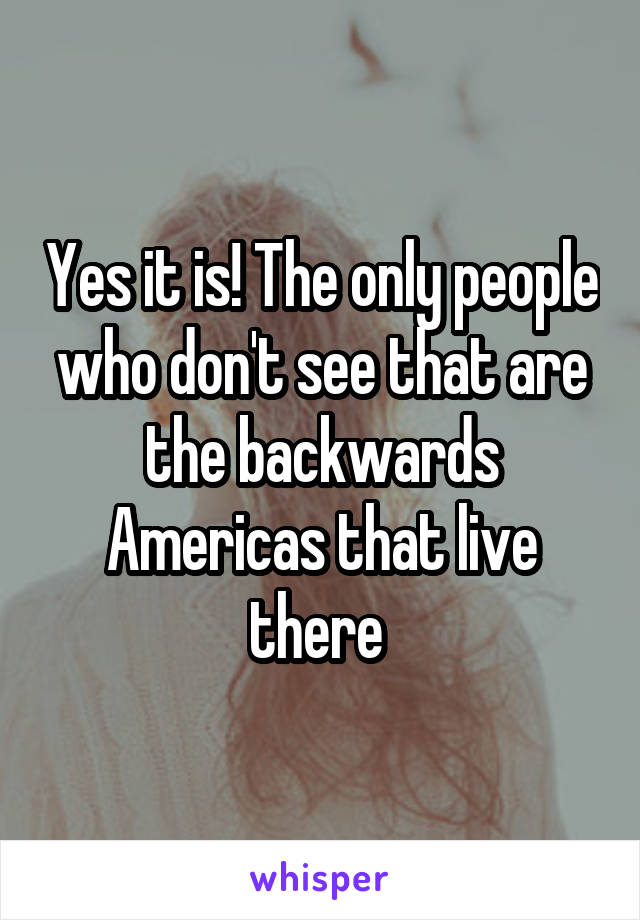 Yes it is! The only people who don't see that are the backwards Americas that live there 