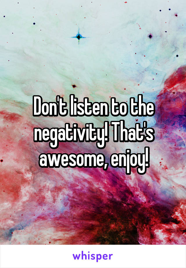 Don't listen to the negativity! That's awesome, enjoy!