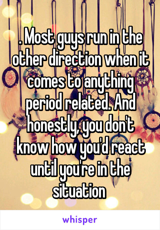 . Most guys run in the other direction when it comes to anything period related. And honestly, you don't know how you'd react until you're in the situation 