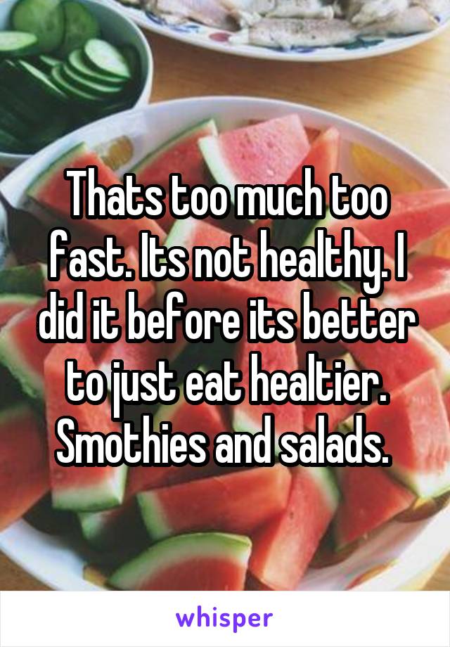 Thats too much too fast. Its not healthy. I did it before its better to just eat healtier. Smothies and salads. 