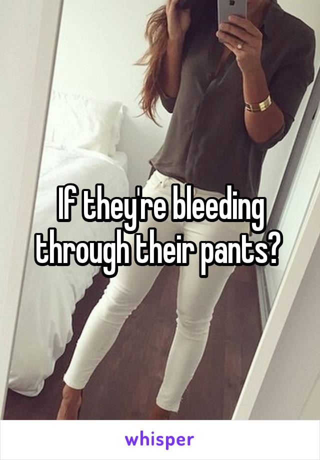 If they're bleeding through their pants? 