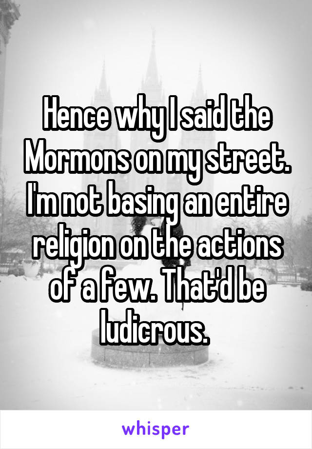 Hence why I said the Mormons on my street. I'm not basing an entire religion on the actions of a few. That'd be ludicrous. 