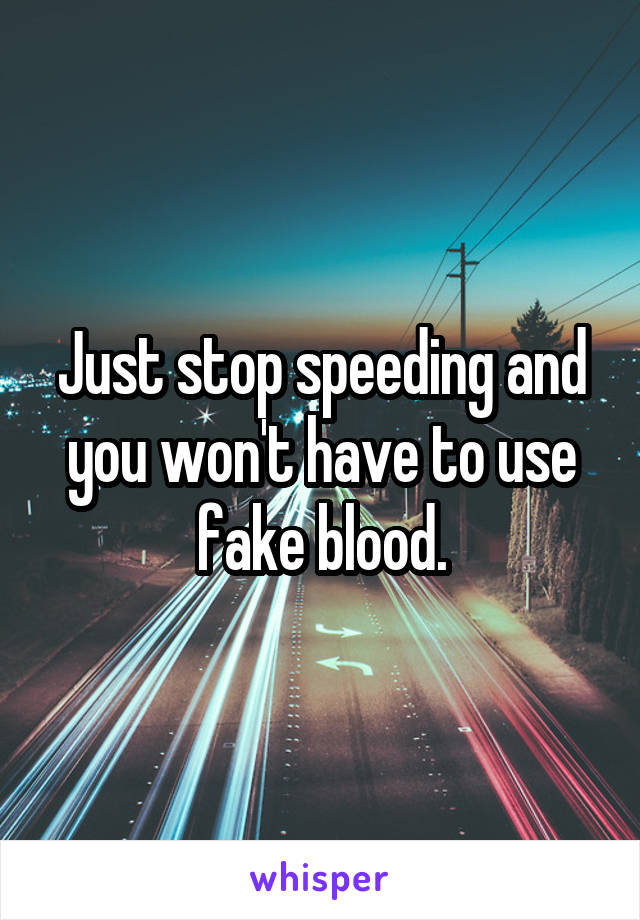 Just stop speeding and you won't have to use fake blood.