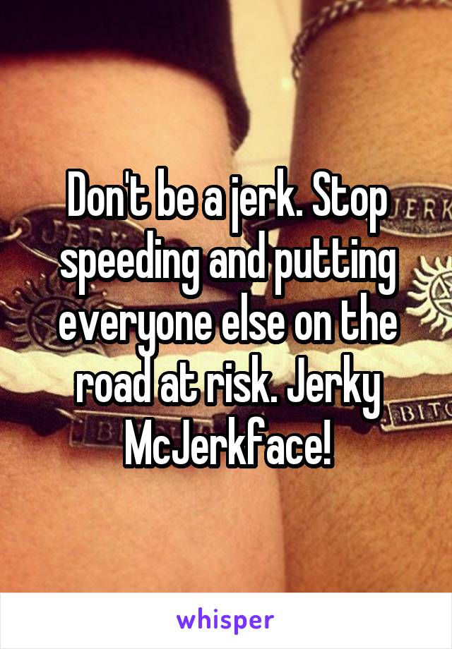 Don't be a jerk. Stop speeding and putting everyone else on the road at risk. Jerky McJerkface!