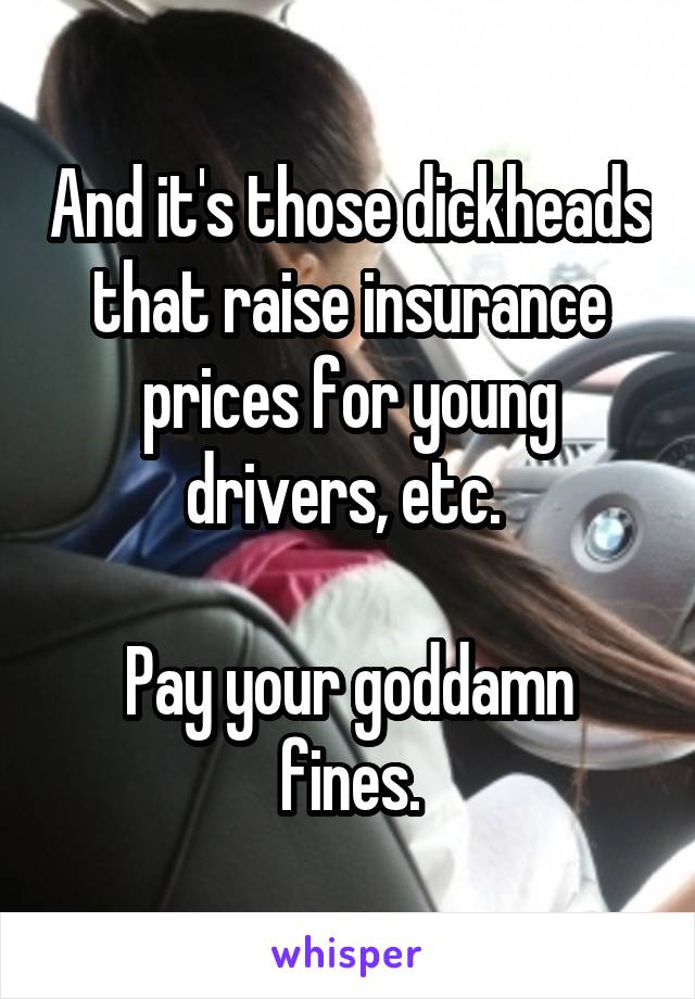 And it's those dickheads that raise insurance prices for young drivers, etc. 

Pay your goddamn fines.