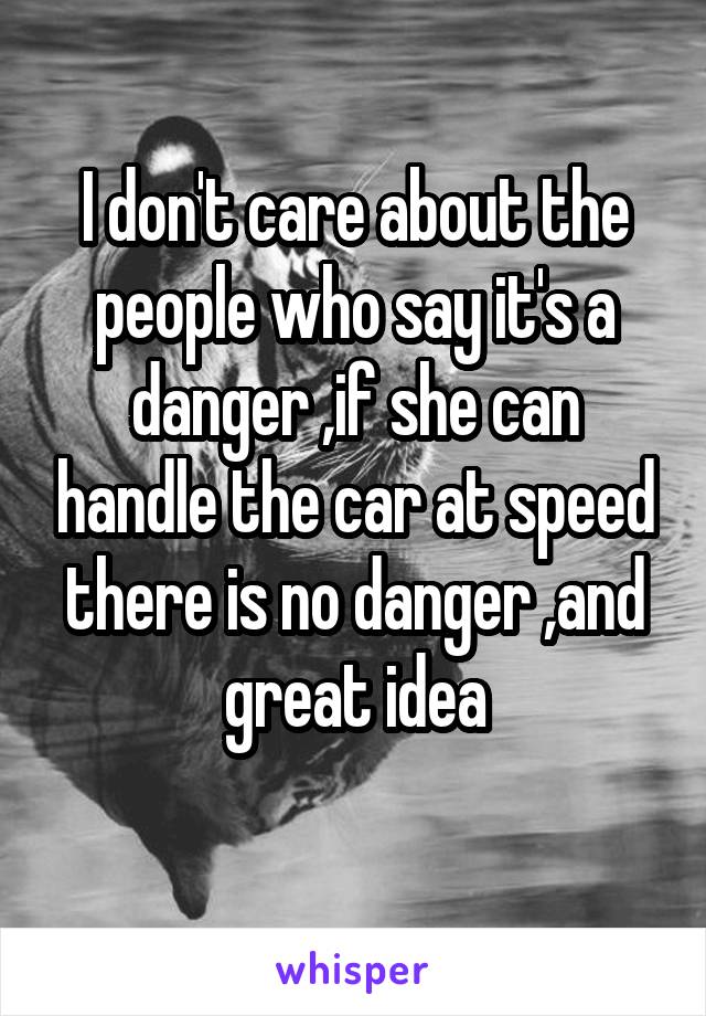 I don't care about the people who say it's a danger ,if she can handle the car at speed there is no danger ,and great idea
