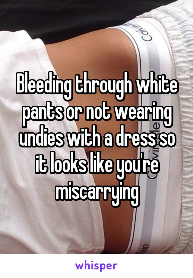 Bleeding through white pants or not wearing undies with a dress so it looks like you're miscarrying