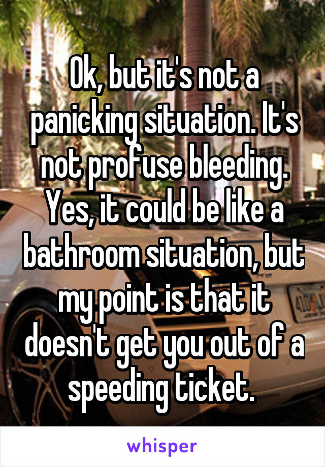 Ok, but it's not a panicking situation. It's not profuse bleeding. Yes, it could be like a bathroom situation, but my point is that it doesn't get you out of a speeding ticket. 