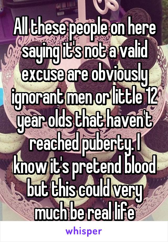 All these people on here saying it's not a valid excuse are obviously ignorant men or little 12 year olds that haven't reached puberty. I know it's pretend blood but this could very much be real life