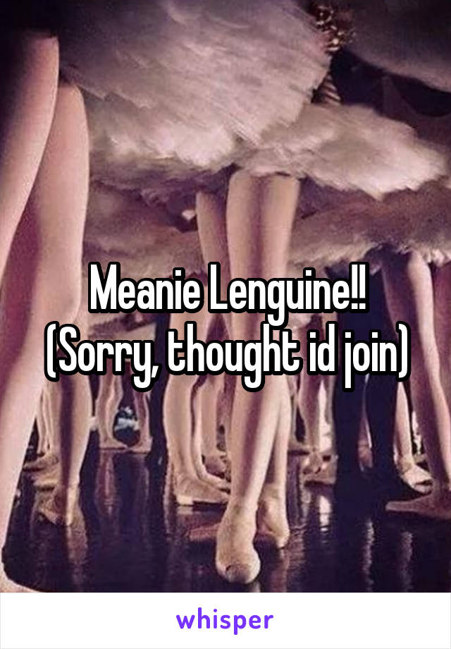 Meanie Lenguine!! (Sorry, thought id join)