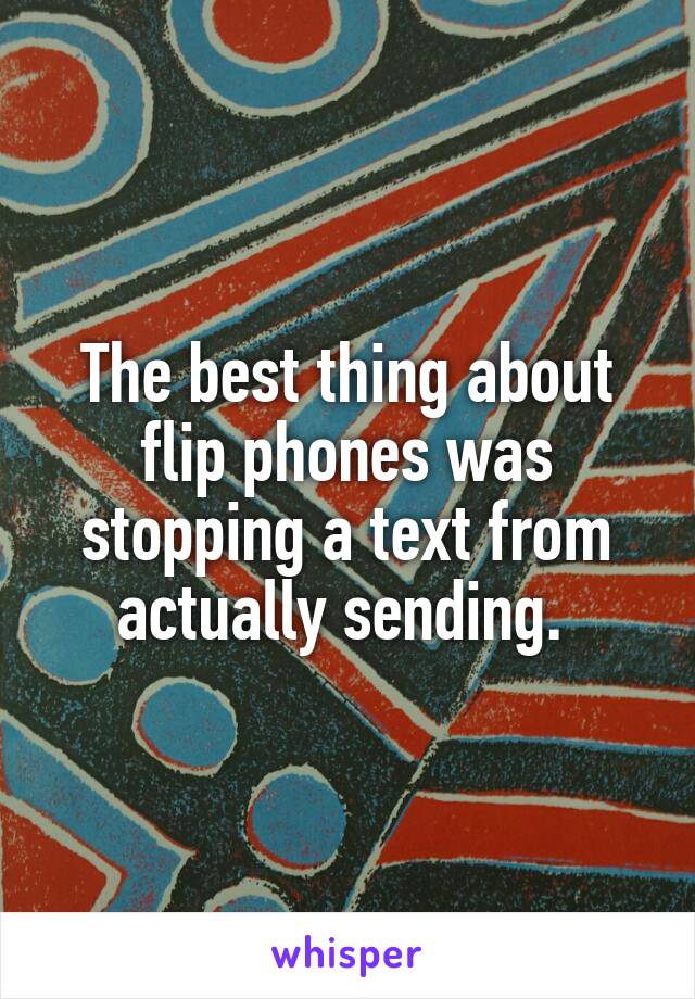 The best thing about flip phones was stopping a text from actually sending. 