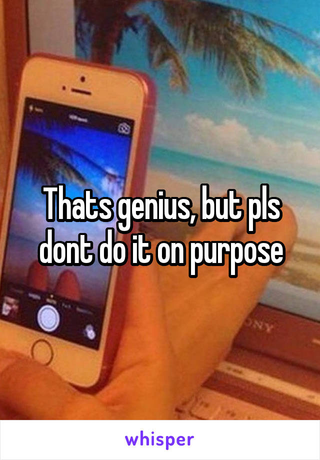 Thats genius, but pls dont do it on purpose