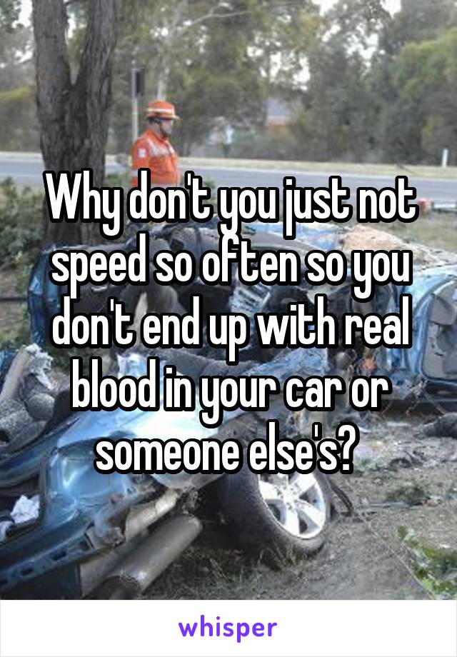 Why don't you just not speed so often so you don't end up with real blood in your car or someone else's? 