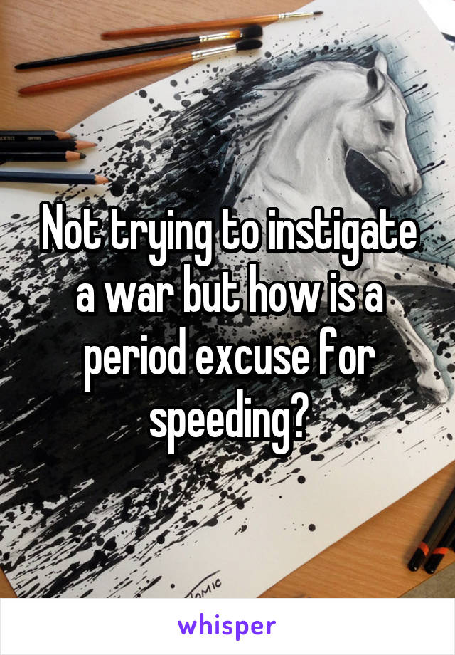 Not trying to instigate a war but how is a period excuse for speeding?