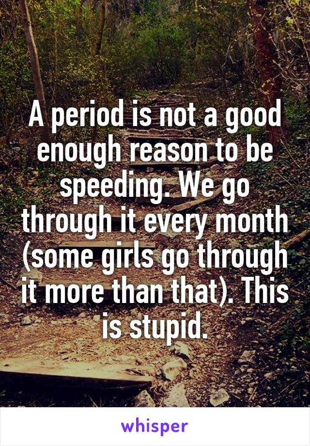 A period is not a good enough reason to be speeding. We go through it every month (some girls go through it more than that). This is stupid.