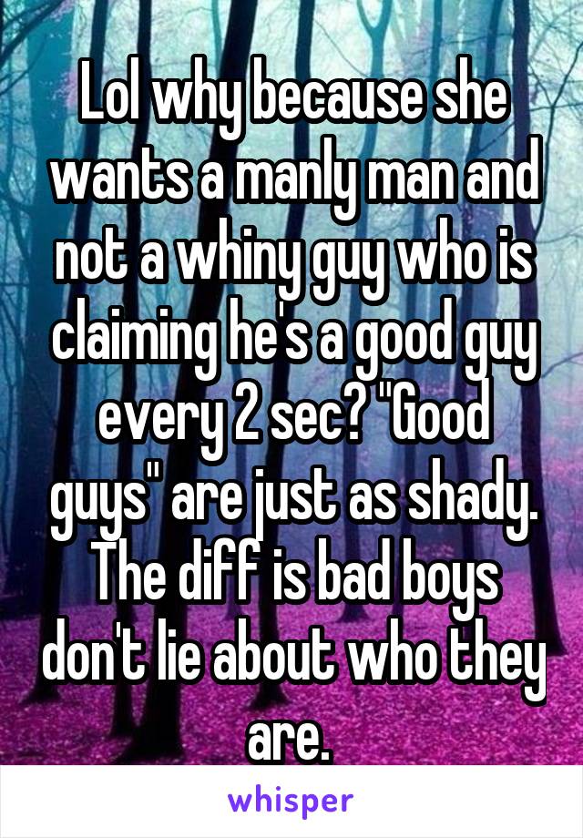 Lol why because she wants a manly man and not a whiny guy who is claiming he's a good guy every 2 sec? "Good guys" are just as shady. The diff is bad boys don't lie about who they are. 