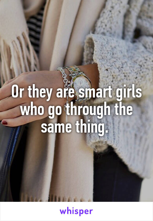 Or they are smart girls who go through the same thing. 