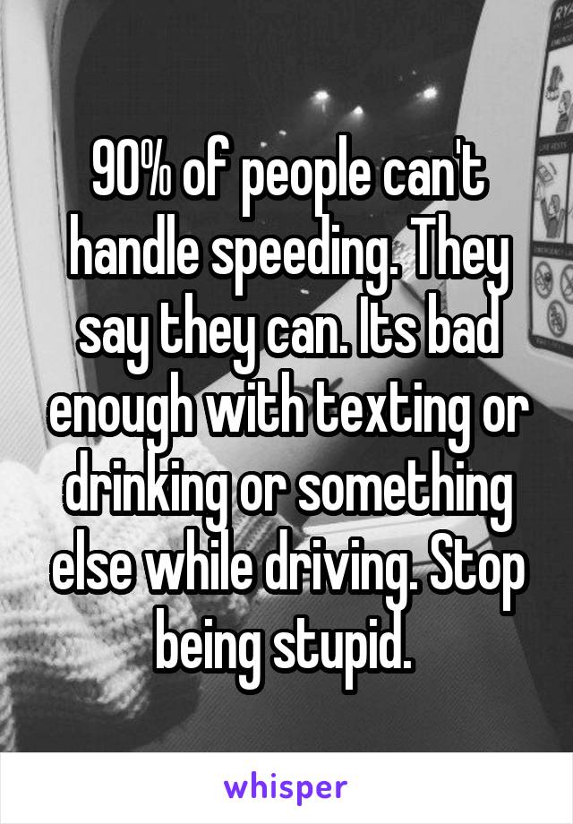 90% of people can't handle speeding. They say they can. Its bad enough with texting or drinking or something else while driving. Stop being stupid. 