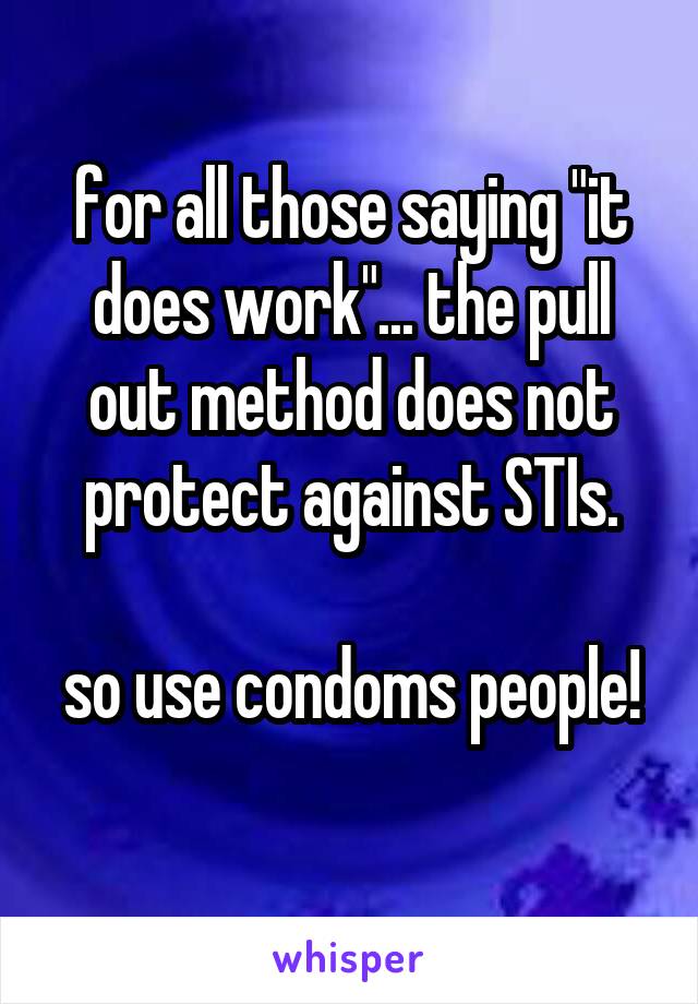 for all those saying "it does work"... the pull out method does not protect against STIs.

so use condoms people! 