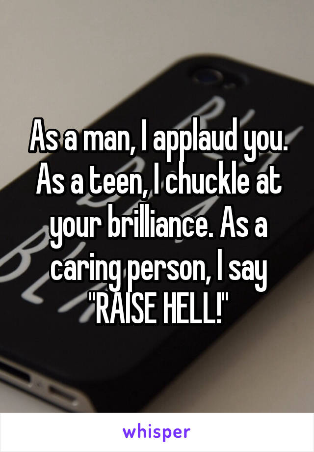 As a man, I applaud you. As a teen, I chuckle at your brilliance. As a caring person, I say "RAISE HELL!"