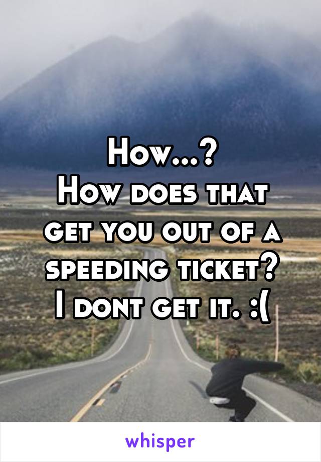 How...?
How does that get you out of a speeding ticket?
I dont get it. :(