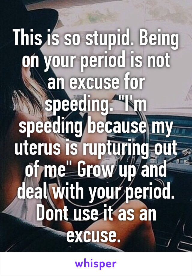 This is so stupid. Being on your period is not an excuse for speeding. "I'm speeding because my uterus is rupturing out of me" Grow up and deal with your period. Dont use it as an excuse. 