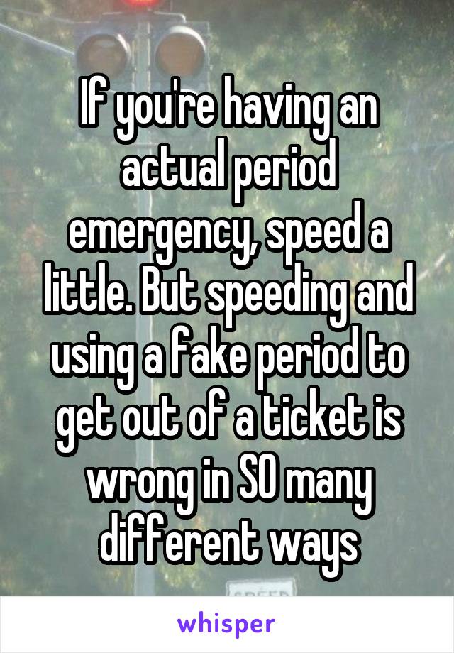 If you're having an actual period emergency, speed a little. But speeding and using a fake period to get out of a ticket is wrong in SO many different ways