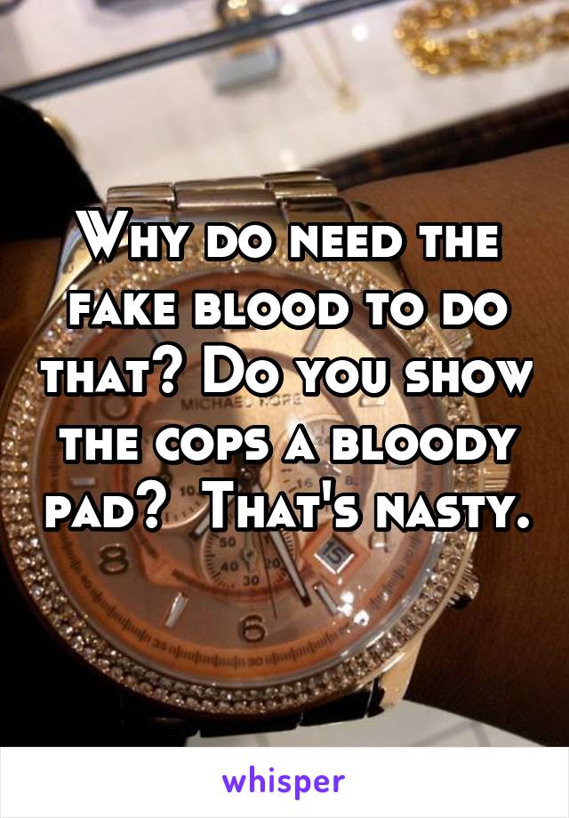 Why do need the fake blood to do that? Do you show the cops a bloody pad?  That's nasty. 