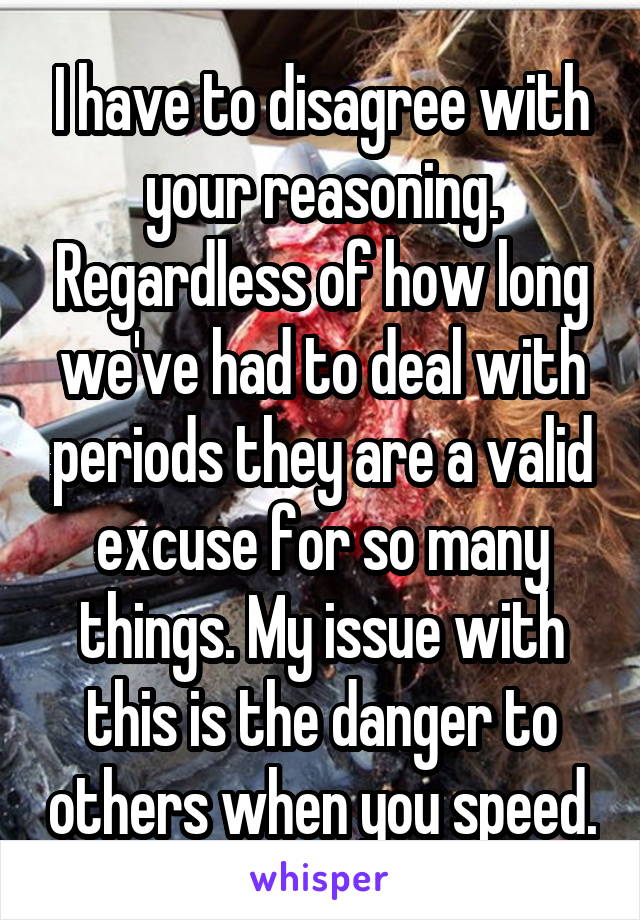 I have to disagree with your reasoning. Regardless of how long we've had to deal with periods they are a valid excuse for so many things. My issue with this is the danger to others when you speed.