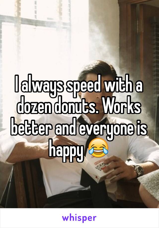 I always speed with a dozen donuts. Works better and everyone is happy 😂