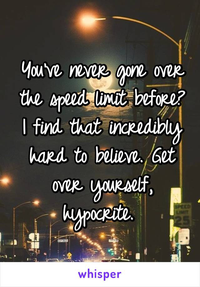 You've never gone over the speed limit before? I find that incredibly hard to believe. Get over yourself, hypocrite. 