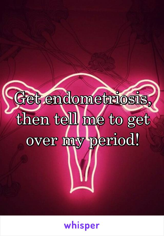 Get endometriosis, then tell me to get over my period!