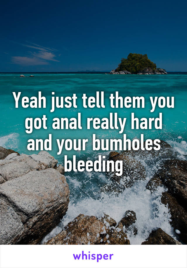 Yeah just tell them you got anal really hard and your bumholes bleeding