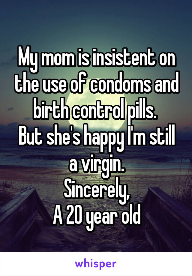 My mom is insistent on the use of condoms and birth control pills. 
But she's happy I'm still a virgin.
Sincerely,
A 20 year old