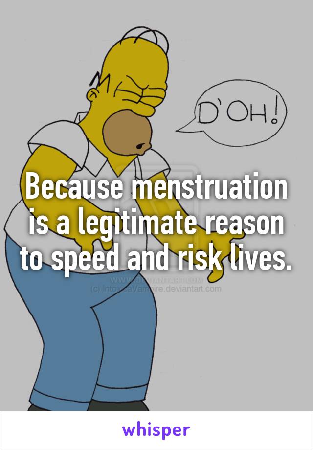 Because menstruation is a legitimate reason to speed and risk lives.