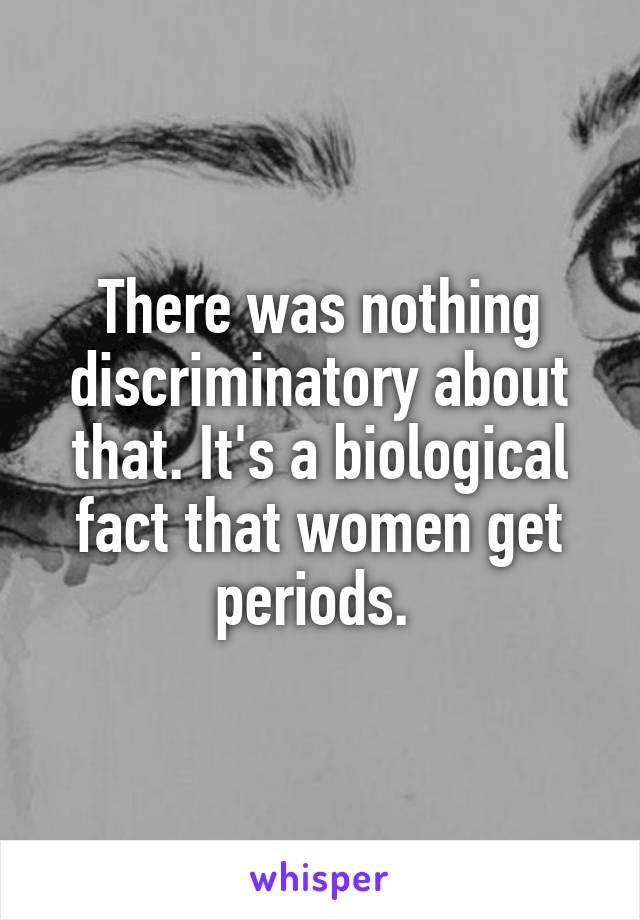 There was nothing discriminatory about that. It's a biological fact that women get periods. 