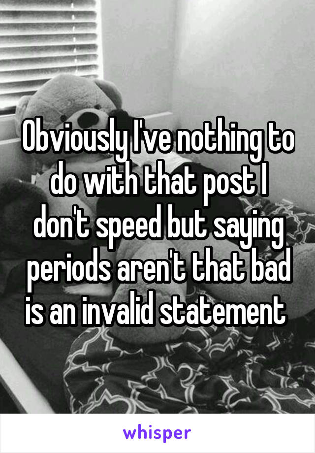 Obviously I've nothing to do with that post I don't speed but saying periods aren't that bad is an invalid statement 