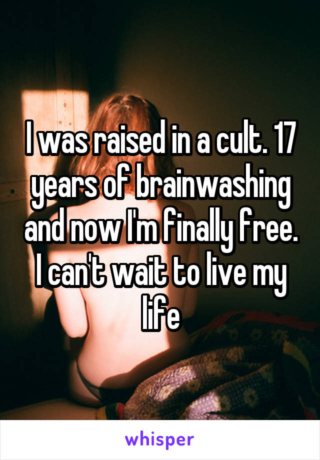 I was raised in a cult. 17 years of brainwashing and now I'm finally free. I can't wait to live my life