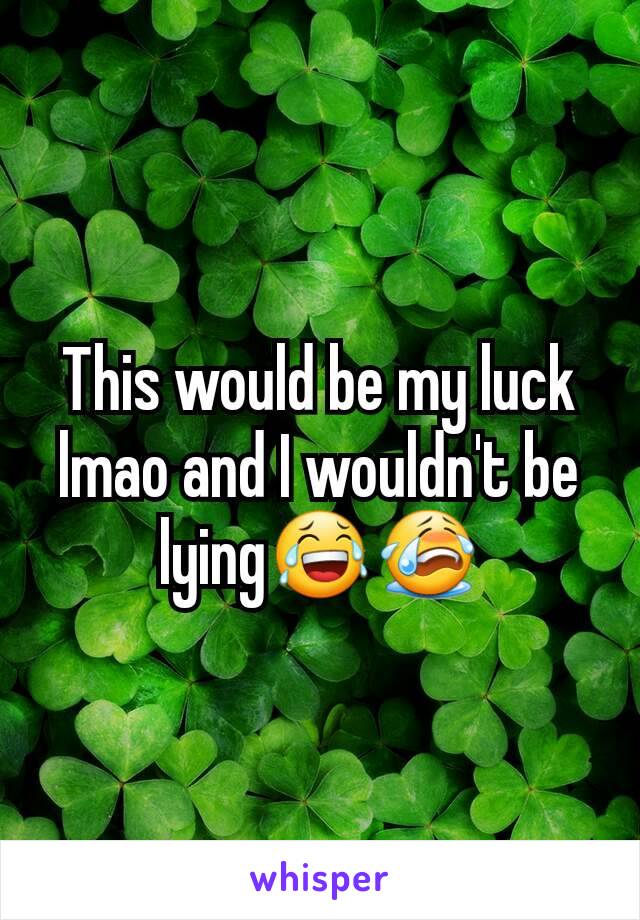 This would be my luck lmao and I wouldn't be lying😂😭