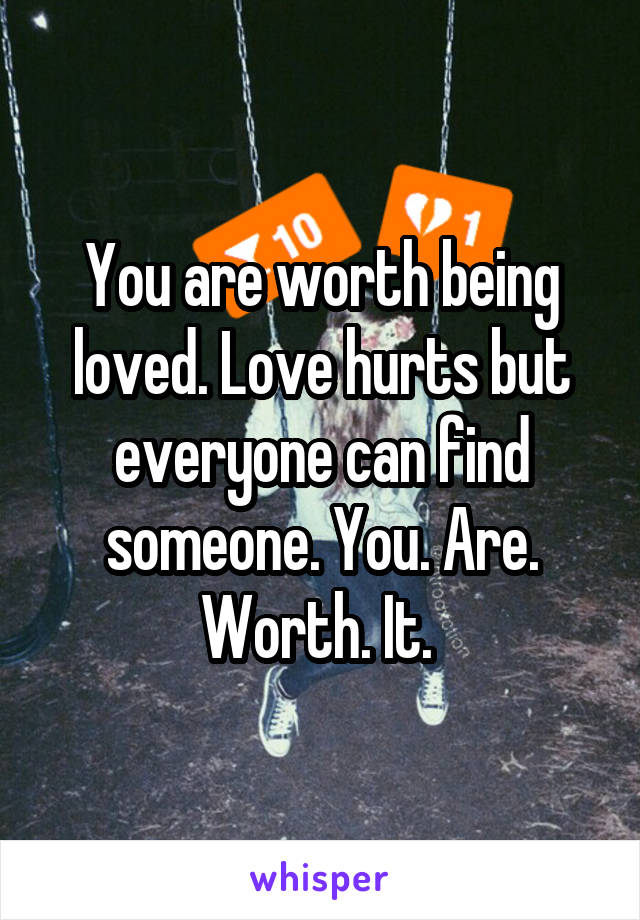 You are worth being loved. Love hurts but everyone can find someone. You. Are. Worth. It. 